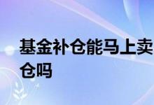 基金补仓能马上卖出吗 基金暂停购买是在调仓吗