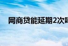 网商贷能延期2次吗 网商贷能延期还款吗