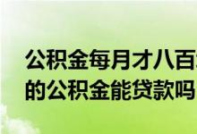 公积金每月才八百块可以贷款吗 每月二百多的公积金能贷款吗