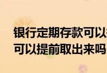 银行定期存款可以提前取出吗 银行定期存款可以提前取出来吗