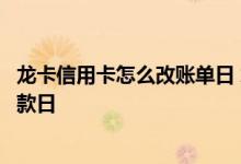 龙卡信用卡怎么改账单日 怎么修改龙卡信用卡的账单日和还款日