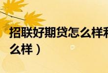 招联好期贷怎么样利息靠谱吗（招联好期贷怎么样）