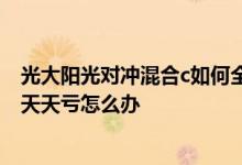 光大阳光对冲混合c如何全部赎回 光大阳光对冲6个月混合c天天亏怎么办