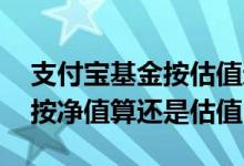 支付宝基金按估值还是净值成交 成交基金是按净值算还是估值