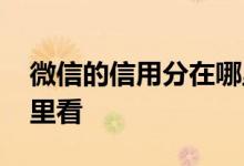 微信的信用分在哪里可以看 微信信用分在哪里看