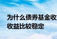 为什么债券基金收益这么高 为什么债券基金收益比较稳定