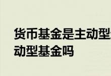 货币基金是主动型还是被动型 货币基金是主动型基金吗