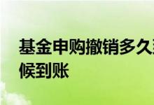 基金申购撤销多久到账 基金撤销的钱什么时候到账