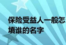 保险受益人一般怎么填比较好 买保险受益人填谁的名字