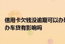 信用卡欠钱没逾期可以办理车贷吗 信用卡不小心逾期一次对办车贷有影响吗