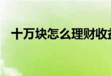 十万块怎么理财收益最大 十万块怎么理财