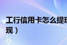 工行信用卡怎么提现（工商银行信用卡怎么取现）