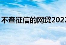 不查征信的网贷2022（不查征信的网贷app）
