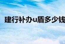 建行补办u盾多少钱（建行补办u盾多少钱）