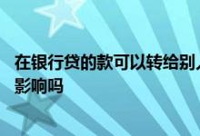 在银行贷的款可以转给别人吗 贷款后转账给其他人对他人有影响吗