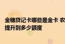 金穗贷记卡哪些是金卡 农业银行的金穗贷记卡金卡最高能够提升到多少额度