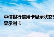 中信银行信用卡显示状态异常是怎么回事 中信信用卡一直在显示制卡