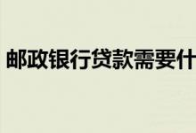 邮政银行贷款需要什么条件（邮政银行贷款）