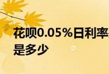 花呗0.05%日利率是多少 花呗日利率0 05%是多少