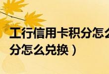 工行信用卡积分怎么兑换（工商银行信用卡积分怎么兑换）