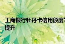 工商银行牡丹卡信用额度怎么提高 工商牡丹信用卡额度怎么提升
