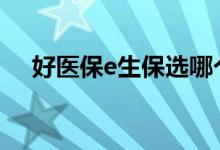 好医保e生保选哪个 好医保和超e保对比