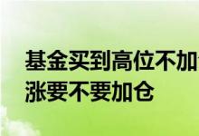 基金买到高位不加仓能涨回来吗 基金一直在涨要不要加仓