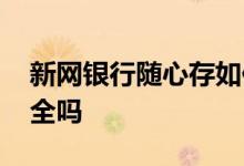 新网银行随心存如何办理 新网银行随心存安全吗