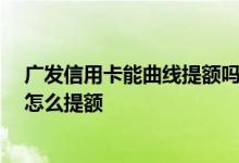 广发信用卡能曲线提额吗 广发信用卡打能电话提额吗 还能怎么提额