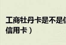 工商牡丹卡是不是信用卡（工商牡丹卡是不是信用卡）