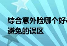 综合意外险哪个好&#63;综合意外险要避免的误区