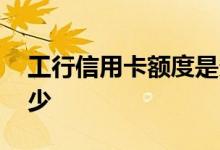 工行信用卡额度是多少 工行信用卡额度是多少 