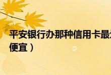平安银行办那种信用卡最划算（平安银行哪种信用卡分期最便宜）