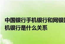 中国银行手机银行和网银区别 中国银行：中行网上银行和手机银行是什么关系