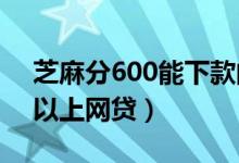 芝麻分600能下款的网贷（2019芝麻分600以上网贷）