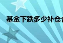 基金下跌多少补仓合适 基金下跌补仓技巧