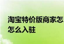 淘宝特价版商家怎么扣费的 淘宝特价版商家怎么入驻