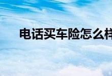 电话买车险怎么样电话车险为什么便宜