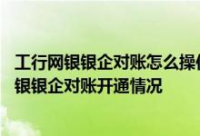 工行网银银企对账怎么操作流程 工商银行：如何查询企业网银银企对账开通情况