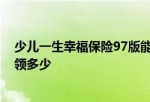 少儿一生幸福保险97版能领多少 少儿一生幸福保险97版能领多少