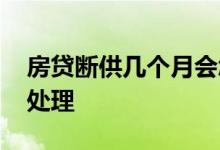 房贷断供几个月会怎样 房贷断供几个月会被处理