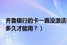 齐鲁银行的卡一直没激活有啥后果（齐鲁银行信用卡激活后多久才能用？）