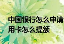 中国银行怎么申请信用卡提额 中国银行的信用卡怎么提额