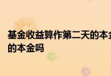 基金收益算作第二天的本金吗 基金里面的收益能变成第二天的本金吗