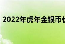 2022年虎年金银币价格表 2022年07月14日