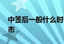 中签后一般什么时候上市 一般中签后多久上市