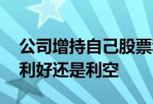 公司增持自己股票利好还是利空 股票增持是利好还是利空