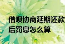 借呗协商延期还款成功还有罚息吗 借呗逾期后罚息怎么算