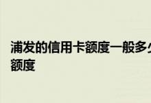 浦发的信用卡额度一般多少 浦发信用卡所有卡是否使用一个额度