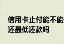 信用卡止付能不能最低还款 信用卡止付后能还最低还款吗